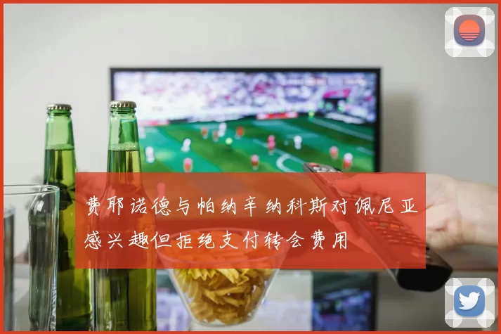 费耶诺德与帕纳辛纳科斯对佩尼亚感兴趣但拒绝支付转会费用