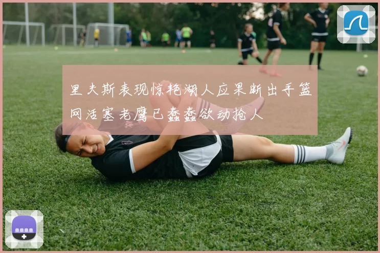里夫斯表现惊艳湖人应果断出手篮网活塞老鹰已蠢蠢欲动抢人