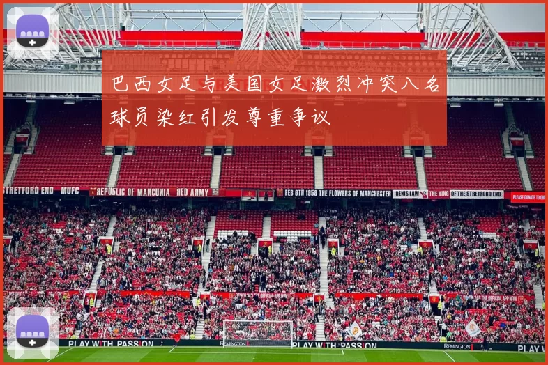 巴西女足与美国女足激烈冲突八名球员染红引发尊重争议