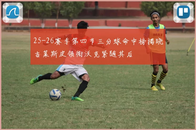 25-26赛季第四节三分球命中榜揭晓吉莱斯皮领衔沃克紧随其后