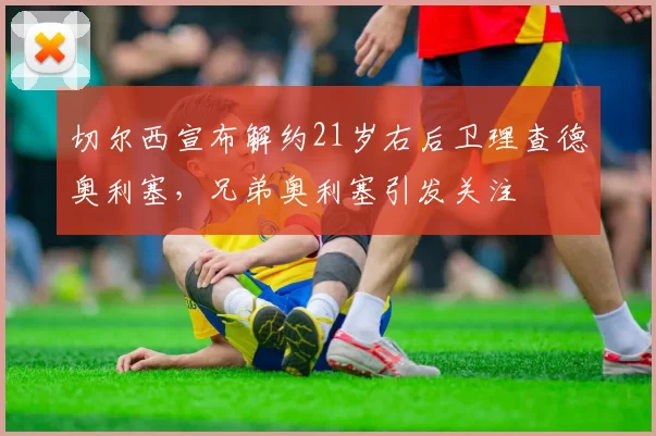 切尔西宣布解约21岁右后卫理查德奥利塞，兄弟奥利塞引发关注