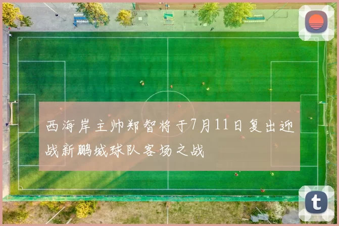 西海岸主帅郑智将于7月11日复出迎战新鹏城球队客场之战