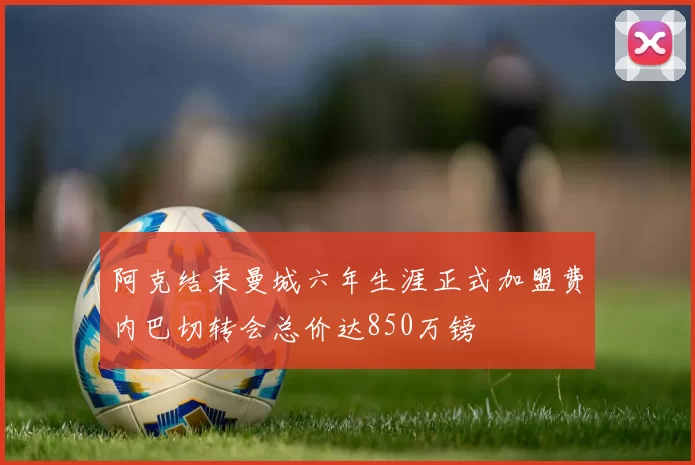 阿克结束曼城六年生涯正式加盟费内巴切转会总价达850万镑