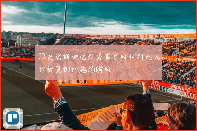 JR史密斯回忆新秀赛季对位科比九秒被晃倒的尴尬瞬间