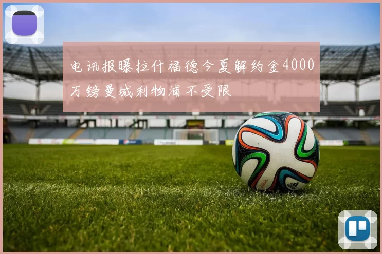 电讯报曝拉什福德今夏解约金4000万镑曼城利物浦不受限
